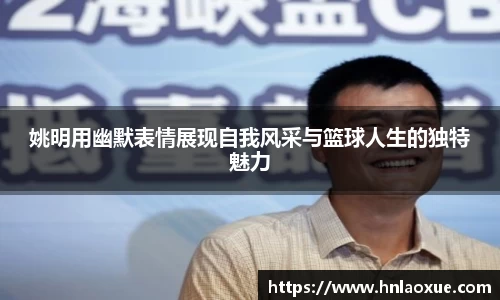 姚明用幽默表情展现自我风采与篮球人生的独特魅力