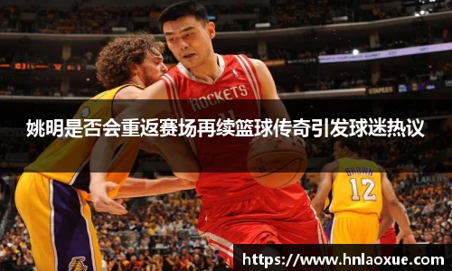 姚明是否会重返赛场再续篮球传奇引发球迷热议