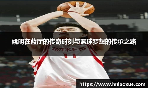 姚明在蓝厅的传奇时刻与篮球梦想的传承之路