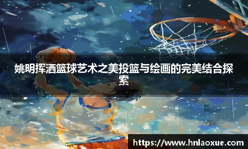 姚明挥洒篮球艺术之美投篮与绘画的完美结合探索