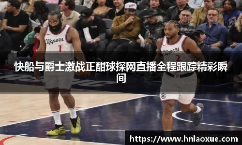 快船与爵士激战正酣球探网直播全程跟踪精彩瞬间