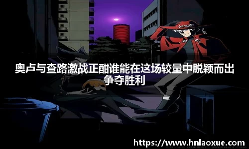 奥卢与查路激战正酣谁能在这场较量中脱颖而出争夺胜利