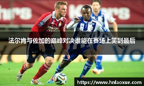 法尔肯与佐加的巅峰对决谁能在赛场上笑到最后