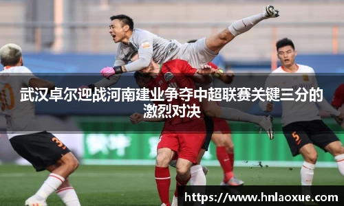 武汉卓尔迎战河南建业争夺中超联赛关键三分的激烈对决