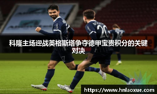 科隆主场迎战英格斯塔争夺德甲宝贵积分的关键对决