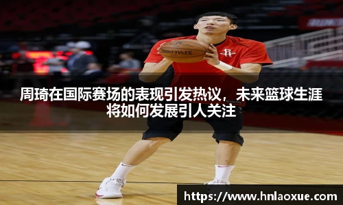 周琦在国际赛场的表现引发热议，未来篮球生涯将如何发展引人关注