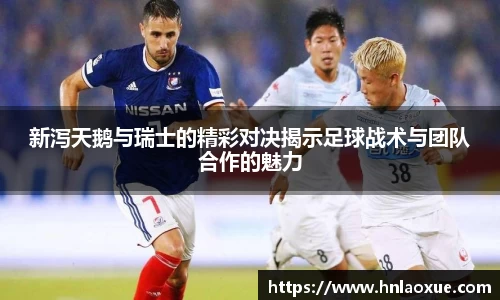 新泻天鹅与瑞士的精彩对决揭示足球战术与团队合作的魅力