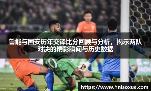 鲁能与国安历年交锋比分回顾与分析，揭示两队对决的精彩瞬间与历史数据