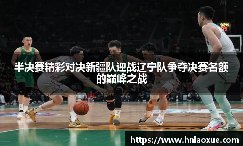 半决赛精彩对决新疆队迎战辽宁队争夺决赛名额的巅峰之战